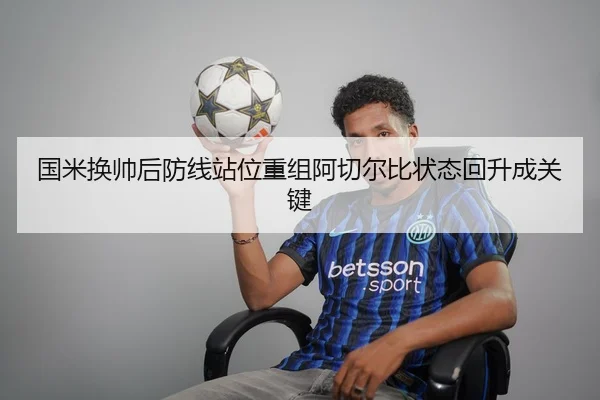 国米换帅后防线站位重组阿切尔比状态回升成关键